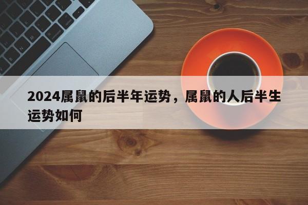 2024属鼠的后半年运势，属鼠的人后半生运势如何