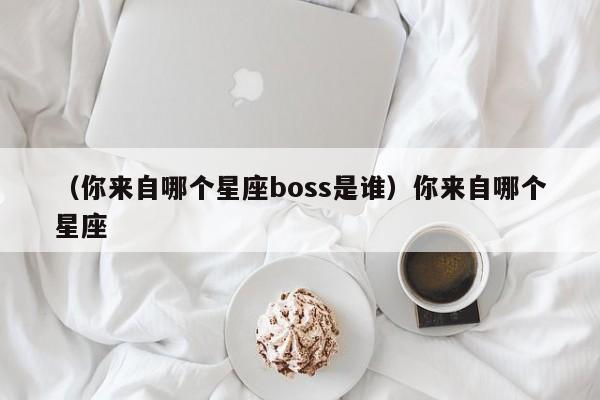 （你来自哪个星座boss是谁）你来自哪个星座