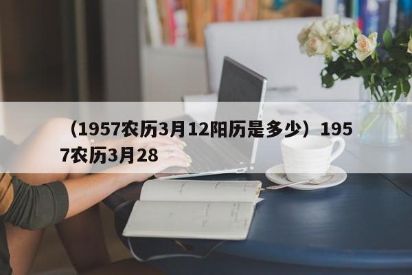 （1957农历3月12阳历是多少）1957农历3月28