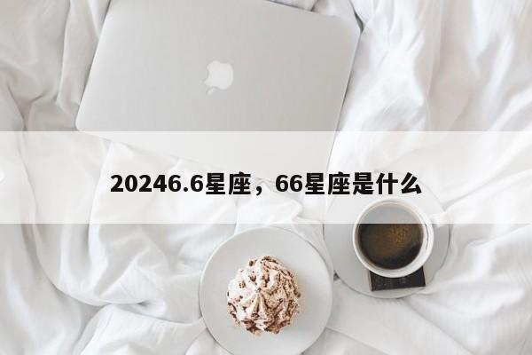 20246.6星座，66星座是什么