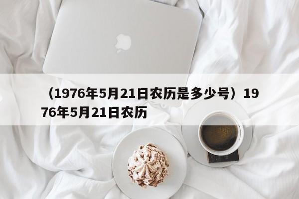 （1976年5月21日农历是多少号）1976年5月21日农历