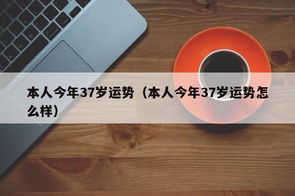 本人今年37岁运势（本人今年37岁运势怎么样）