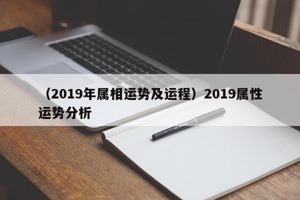 （2019年属相运势及运程）2019属性运势分析