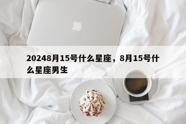 20248月15号什么星座，8月15号什么星座男生