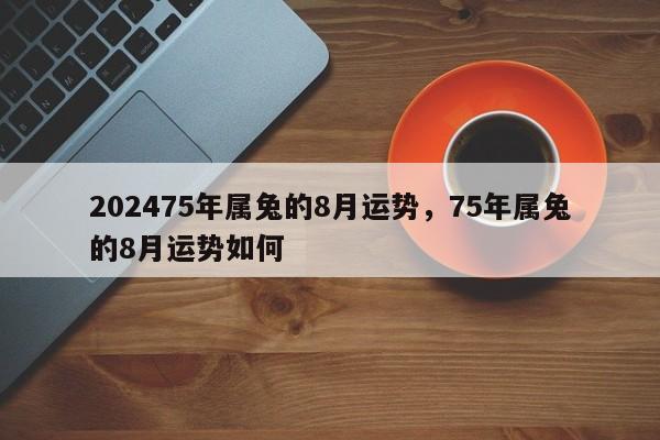 202475年属兔的8月运势，75年属兔的8月运势如何