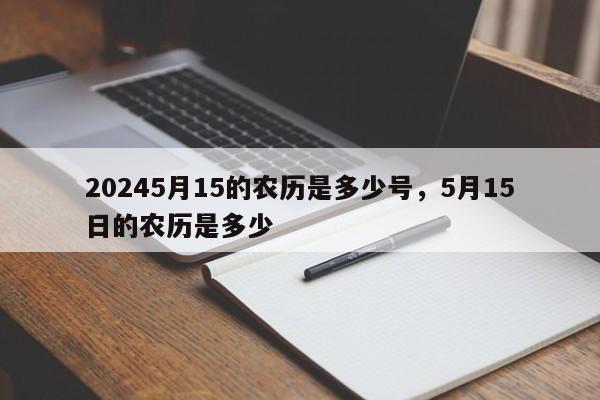 20245月15的农历是多少号，5月15日的农历是多少