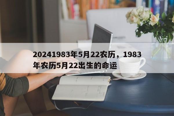 20241983年5月22农历，1983年农历5月22出生的命运