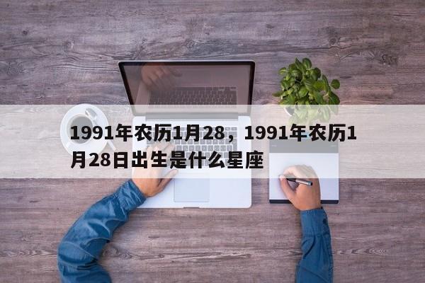 1991年农历1月28，1991年农历1月28日出生是什么星座