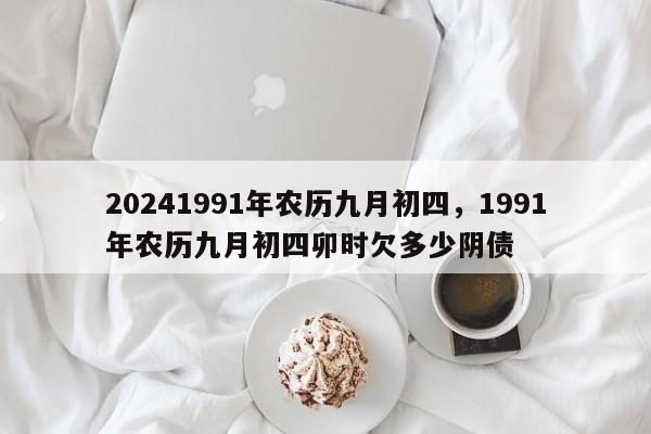 20241991年农历九月初四，1991年农历九月初四卯时欠多少阴债