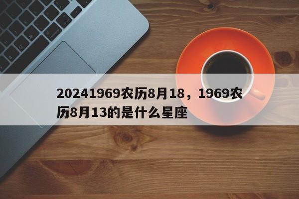 20241969农历8月18，1969农历8月13的是什么星座