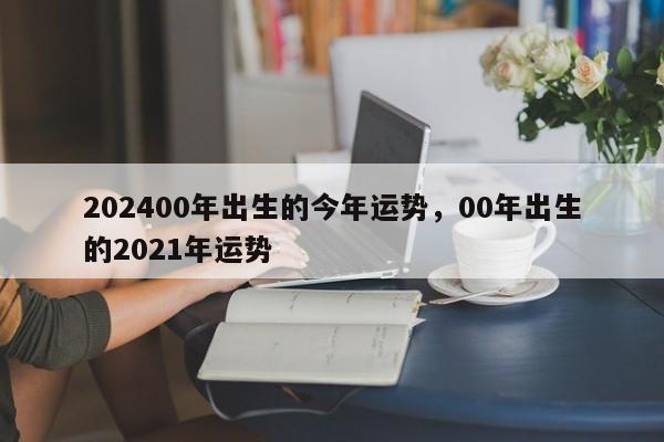 202400年出生的今年运势，00年出生的2021年运势