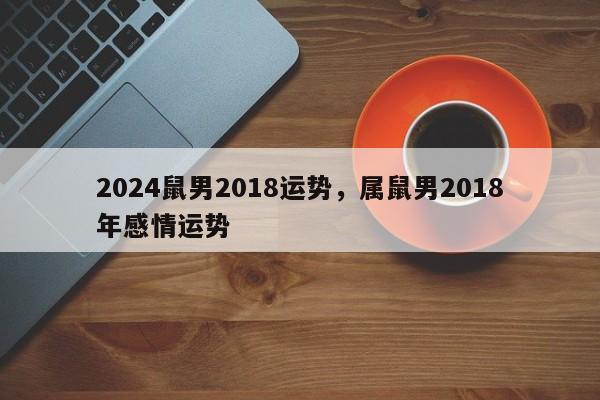 2024鼠男2018运势，属鼠男2018年感情运势