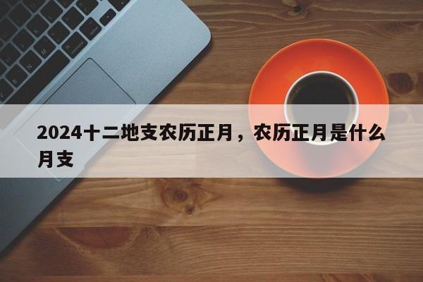 2024十二地支农历正月，农历正月是什么月支