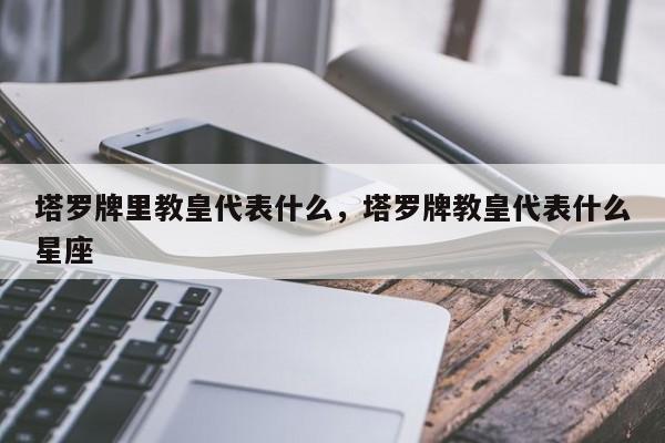 塔罗牌里教皇代表什么，塔罗牌教皇代表什么星座