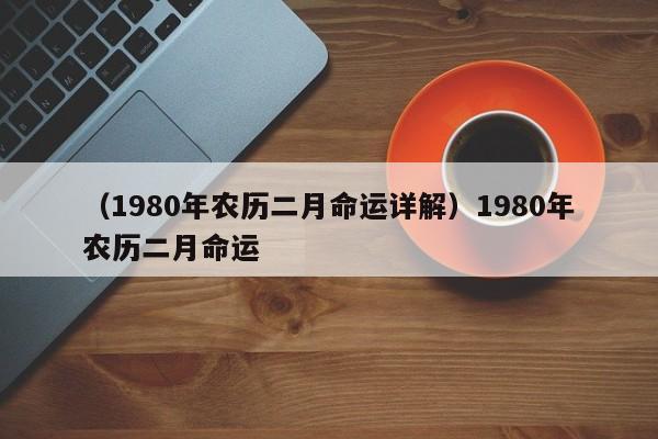 （1980年农历二月命运详解）1980年农历二月命运