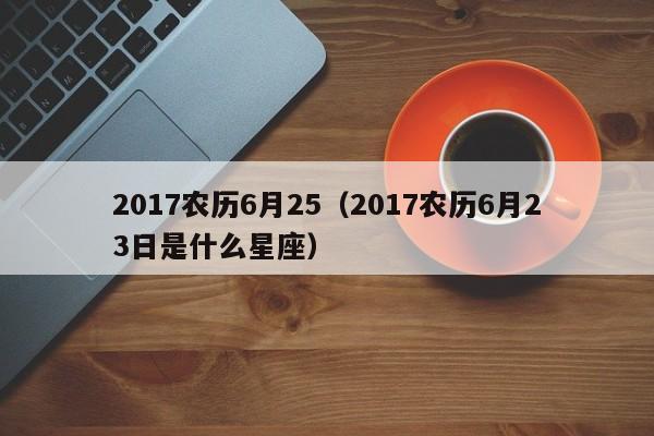 2017农历6月25（2017农历6月23日是什么星座）