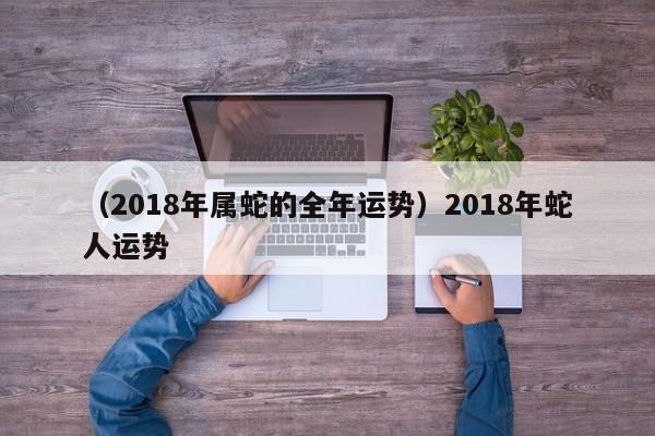 （2018年属蛇的全年运势）2018年蛇人运势