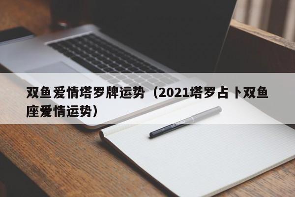 双鱼爱情塔罗牌运势（2021塔罗占卜双鱼座爱情运势）