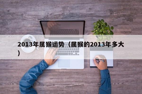 2013年属猴运势（属猴的2013年多大）