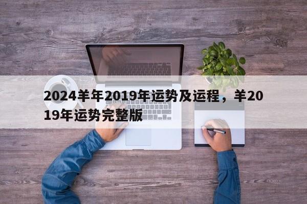 2024羊年2019年运势及运程，羊2019年运势完整版