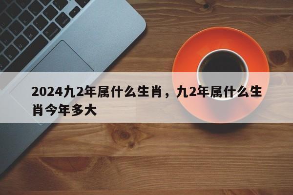 2024九2年属什么生肖，九2年属什么生肖今年多大