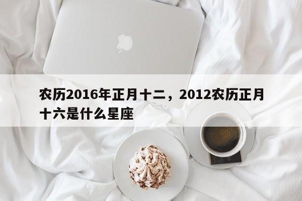 农历2016年正月十二，2012农历正月十六是什么星座