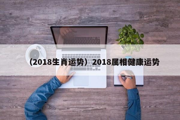 （2018生肖运势）2018属相健康运势