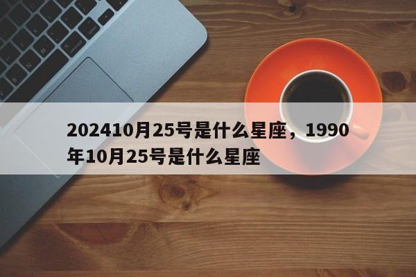 202410月25号是什么星座，1990年10月25号是什么星座