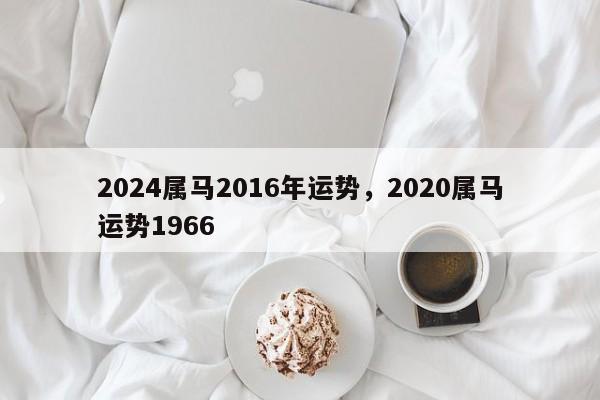 2024属马2016年运势，2020属马运势1966