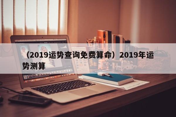 （2019运势查询免费算命）2019年运势测算