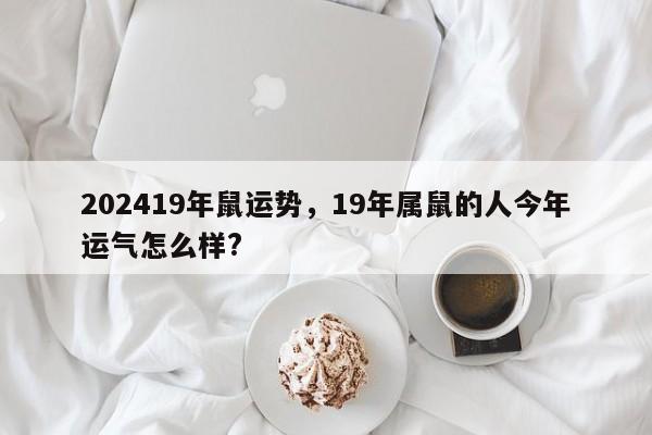 202419年鼠运势，19年属鼠的人今年运气怎么样?