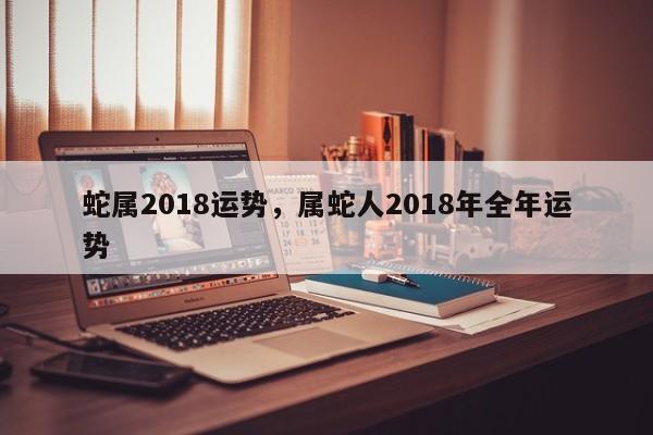 蛇属2018运势，属蛇人2018年全年运势