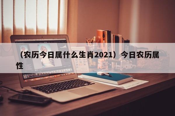 （农历今日属什么生肖2021）今日农历属性