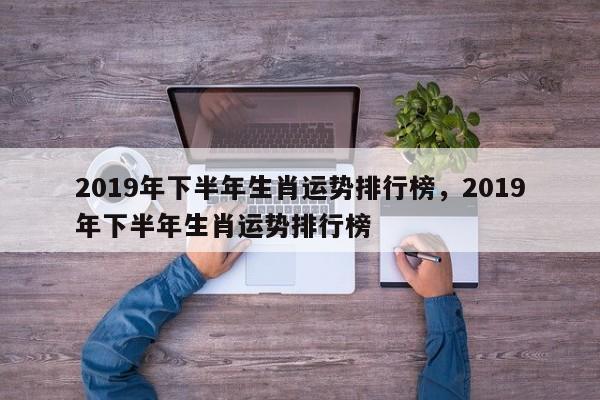 2019年下半年生肖运势排行榜，2019年下半年生肖运势排行榜