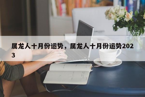 属龙人十月份运势，属龙人十月份运势2023