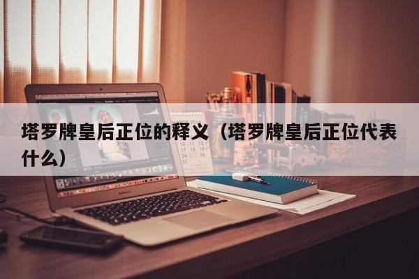 塔罗牌皇后正位的释义（塔罗牌皇后正位代表什么）