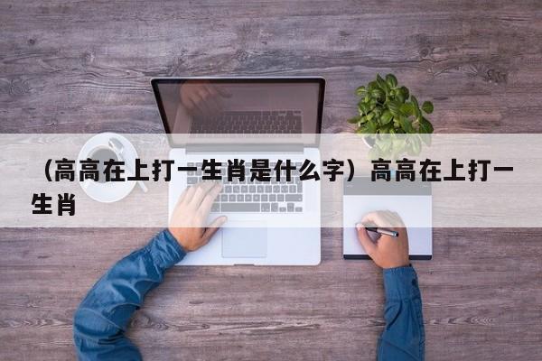 （高高在上打一生肖是什么字）高高在上打一生肖