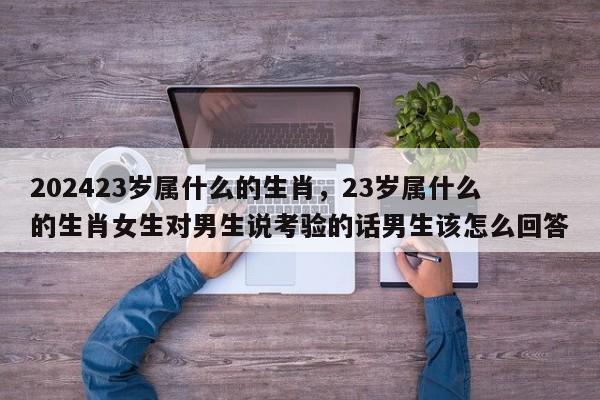 202423岁属什么的生肖，23岁属什么的生肖女生对男生说考验的话男生该怎么回答