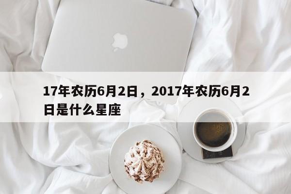 17年农历6月2日，2017年农历6月2日是什么星座