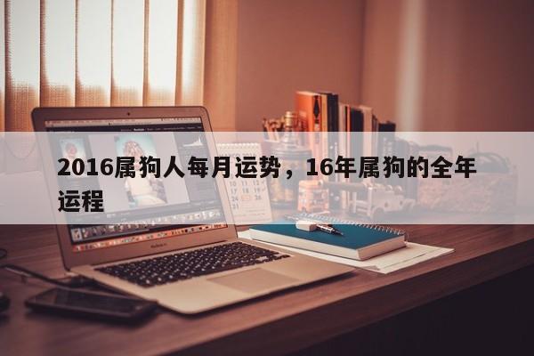 2016属狗人每月运势，16年属狗的全年运程