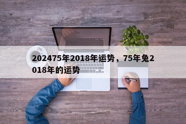 202475年2018年运势，75年兔2018年的运势