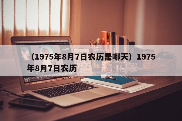 （1975年8月7日农历是哪天）1975年8月7日农历