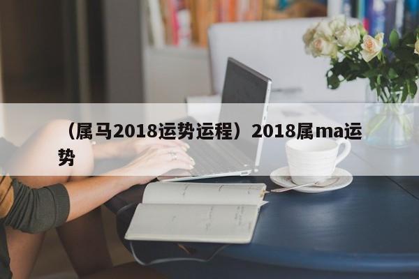 （属马2018运势运程）2018属ma运势