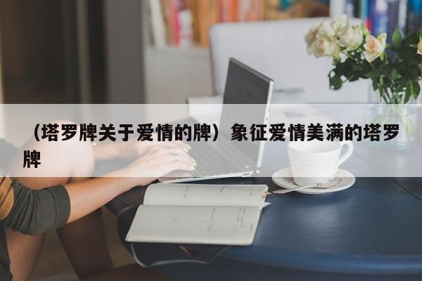 （塔罗牌关于爱情的牌）象征爱情美满的塔罗牌