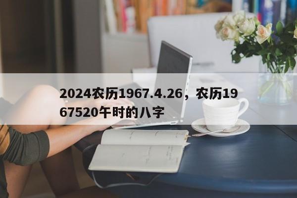 2024农历1967.4.26，农历1967520午时的八字