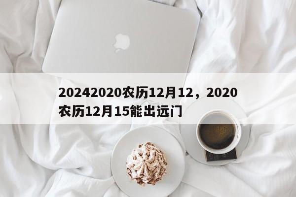 20242020农历12月12，2020农历12月15能出远门