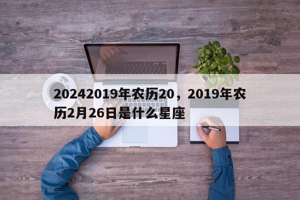 20242019年农历20，2019年农历2月26日是什么星座