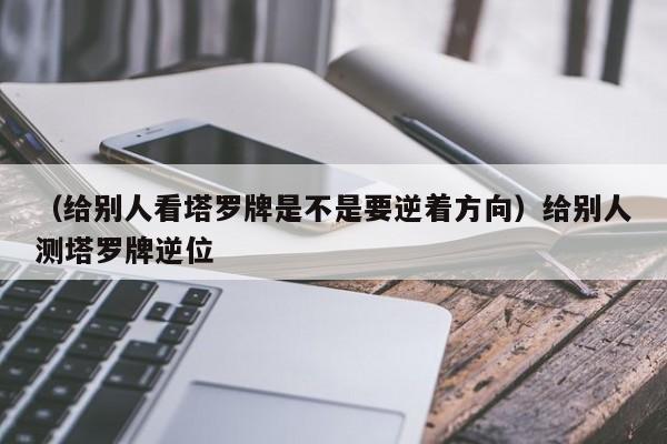 （给别人看塔罗牌是不是要逆着方向）给别人测塔罗牌逆位