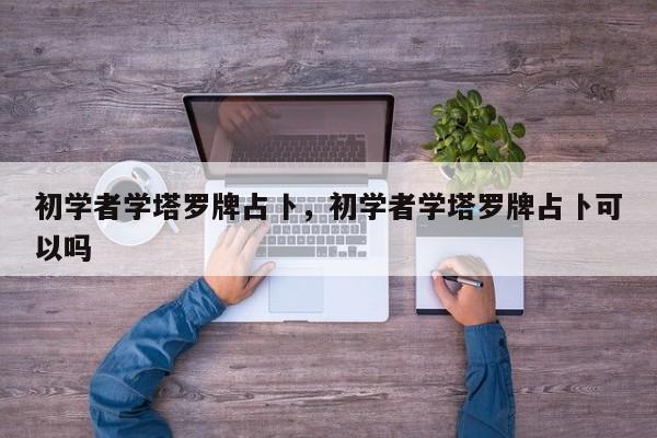 初学者学塔罗牌占卜，初学者学塔罗牌占卜可以吗