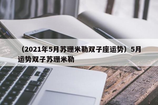 （2021年5月苏珊米勒双子座运势）5月运势双子苏珊米勒